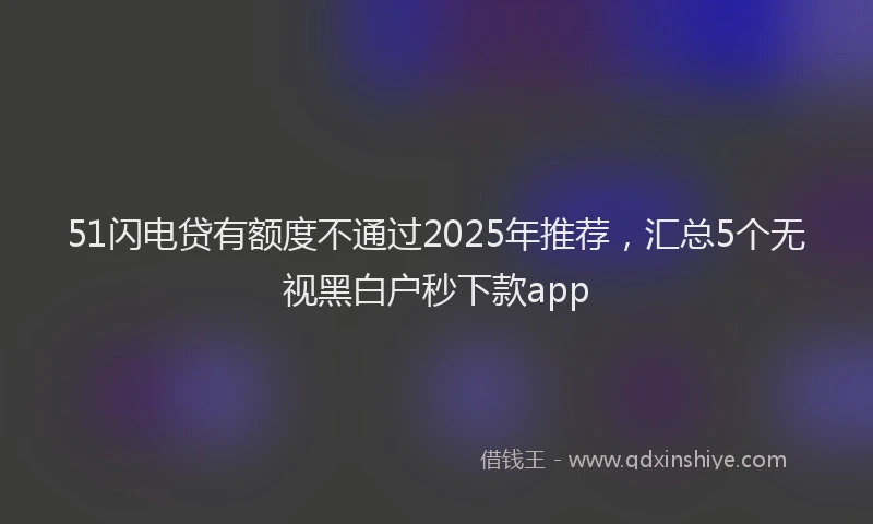 51闪电贷有额度不通过2025年推荐，汇总5个无视黑白户秒下款app