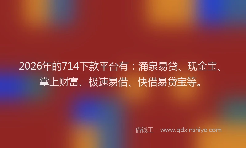 2026年的714下款平台有：涌泉易贷、现金宝、掌上财富、极速易借、快借易贷宝等。