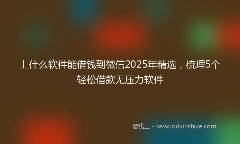 上什么软件能借钱到微信2025年精选，梳理5个轻松借款无压力软件