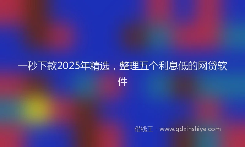 一秒下款2025年精选，整理五个利息低的网贷软件