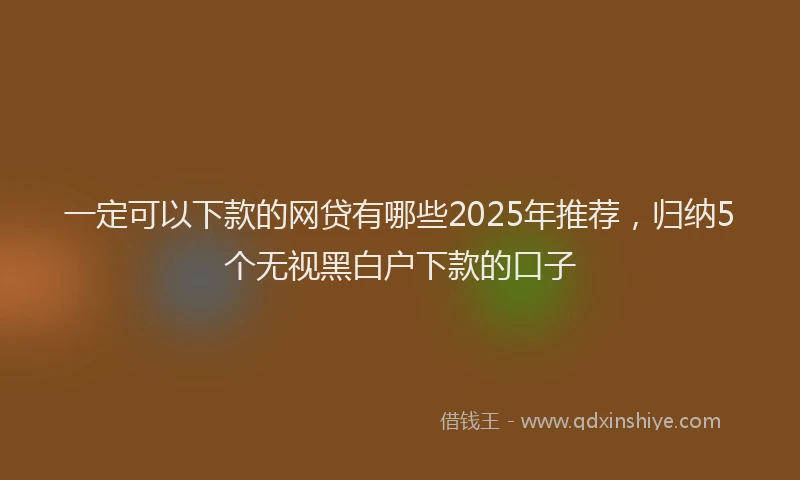 一定可以下款的网贷有哪些2025年推荐，归纳5个无视黑白户下款的口子