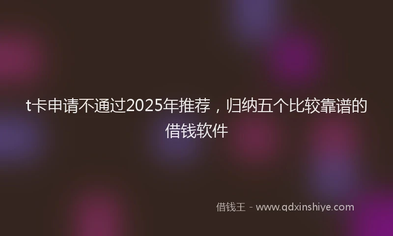 t卡申请不通过2025年推荐，归纳五个比较靠谱的借钱软件
