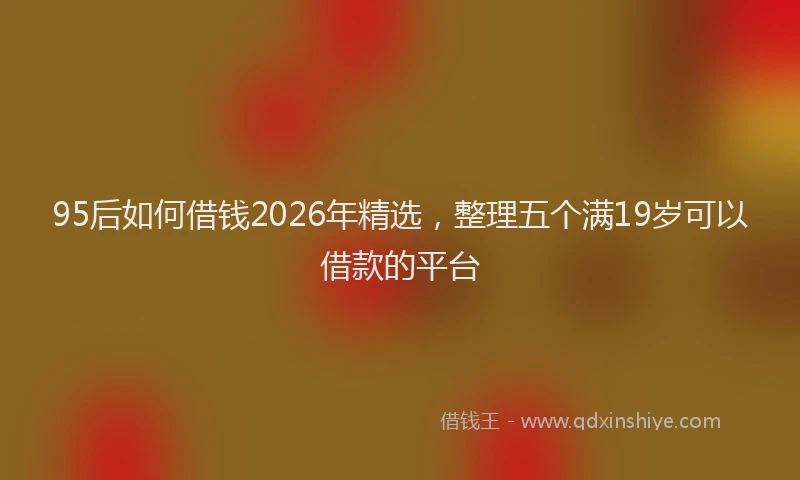 95后如何借钱2026年精选，整理五个满19岁可以借款的平台