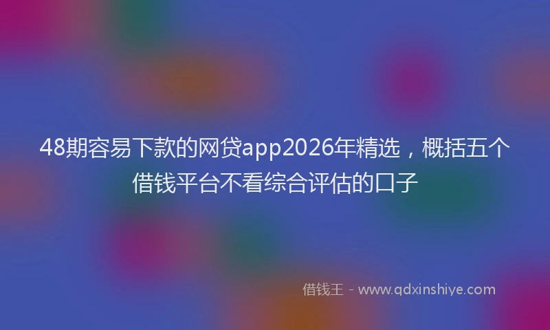 48期容易下款的网贷app2026年精选，概括五个借钱平台不看综合评估的口子