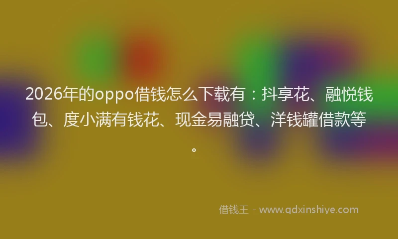 2026年的oppo借钱怎么下载有：抖享花、融悦钱包、度小满有钱花、现金易融贷、洋钱罐借款等。