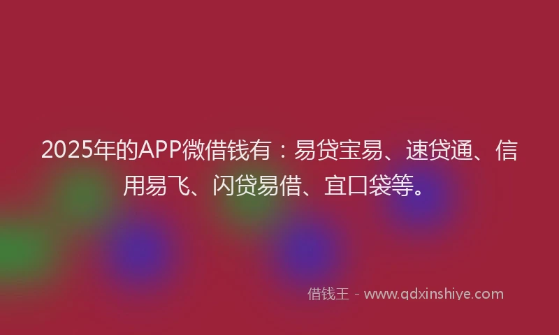 2025年的APP微借钱有：易贷宝易、速贷通、信用易飞、闪贷易借、宜口袋等。