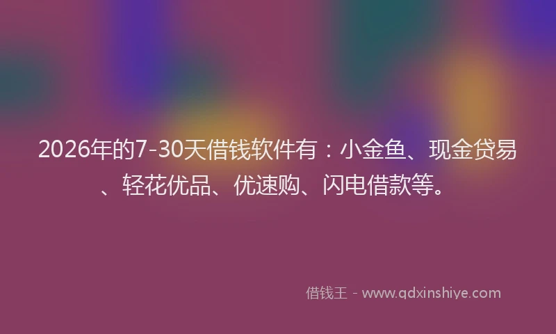 2026年的7-30天借钱软件有:小金鱼、现金贷易、轻花优品、优速购、闪电借款等。