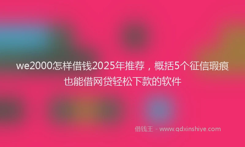 we2000怎样借钱2025年推荐,概括5个征信瑕疵也能借网贷轻松下款的软件