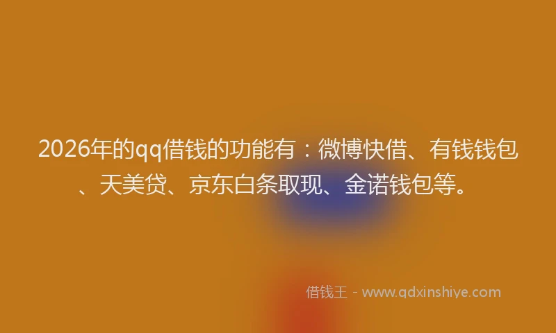 2026年的qq借钱的功能有：微博快借、有钱钱包、天美贷、京东白条取现、金诺钱包等。