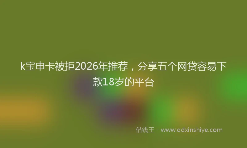 k宝申卡被拒2026年推荐，分享五个网贷容易下款18岁的平台