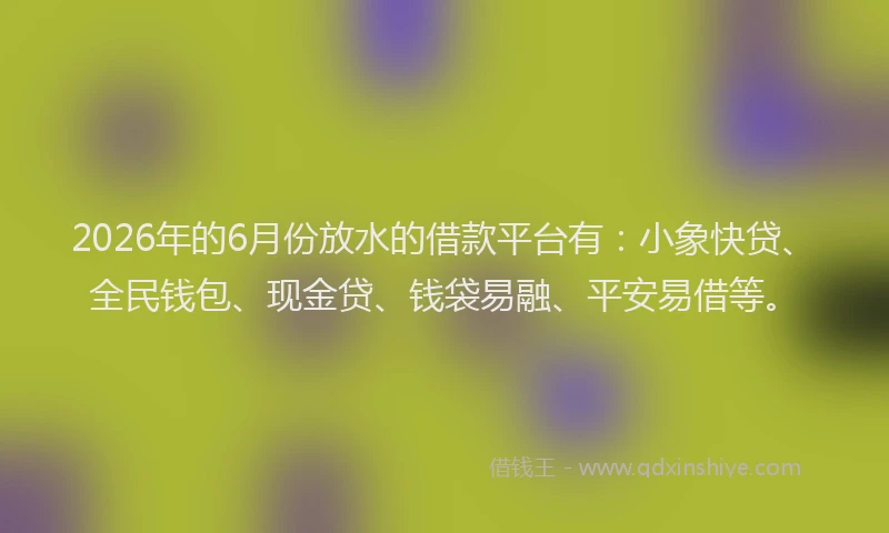2026年的6月份放水的借款平台有:小象快贷、全民钱包、现金贷、钱袋易融、平安易借等。