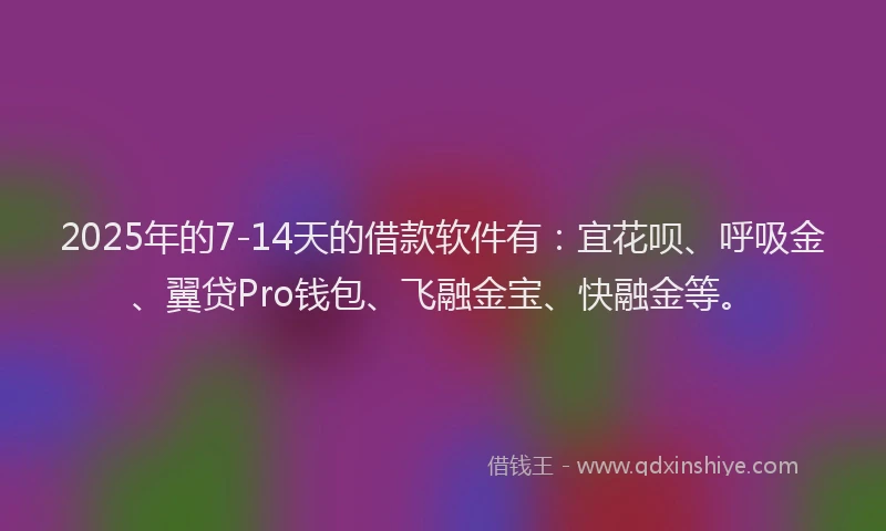 2025年的7-14天的借款软件有：宜花呗、呼吸金、翼贷Pro钱包、飞融金宝、快融金等。