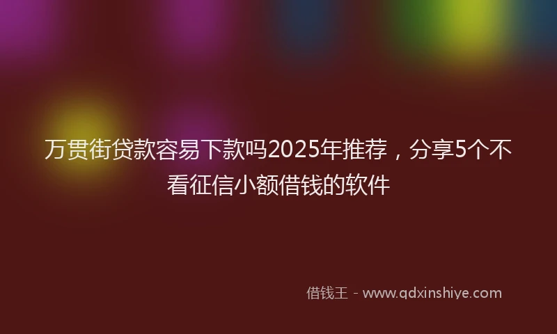 万贯街贷款容易下款吗2025年推荐，分享5个不看征信小额借钱的软件