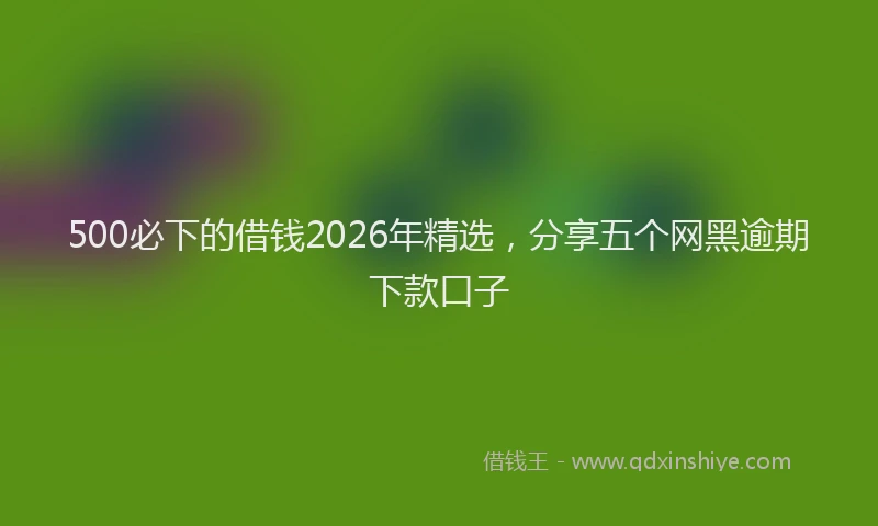 500必下的借钱2026年精选，分享五个网黑逾期下款口子