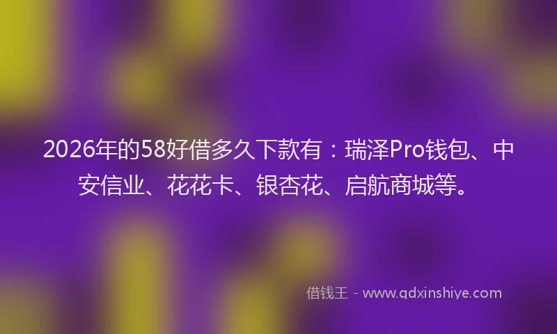 2026年的58好借多久下款有：瑞泽Pro钱包、中安信业、花花卡、银杏花、启航商城等。