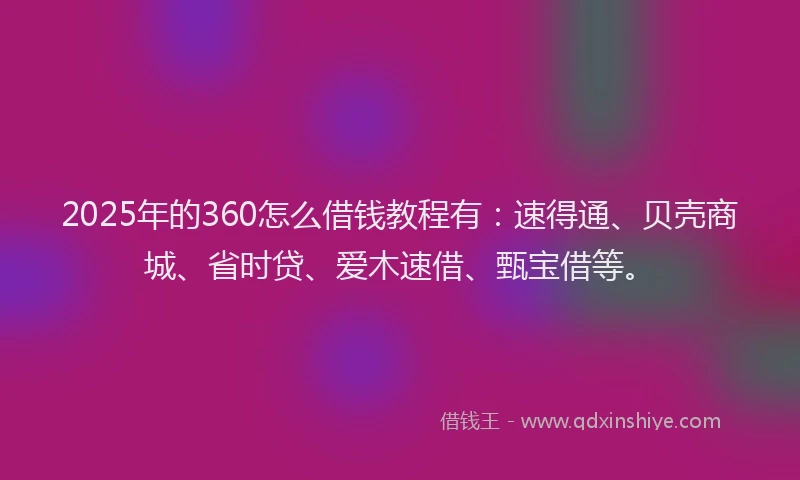 2025年的360怎么借钱教程有：速得通、贝壳商城、省时贷、爱木速借、甄宝借等。