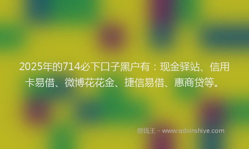 2025年的714必下口子黑户有：现金驿站、信用卡易借、微博花花金、捷信易借、惠商贷等。