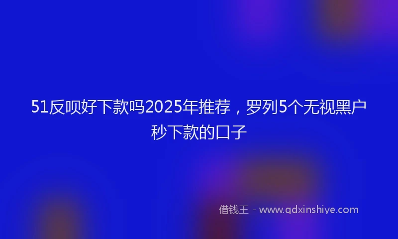 51反呗好下款吗2025年推荐，罗列5个无视黑户秒下款的口子