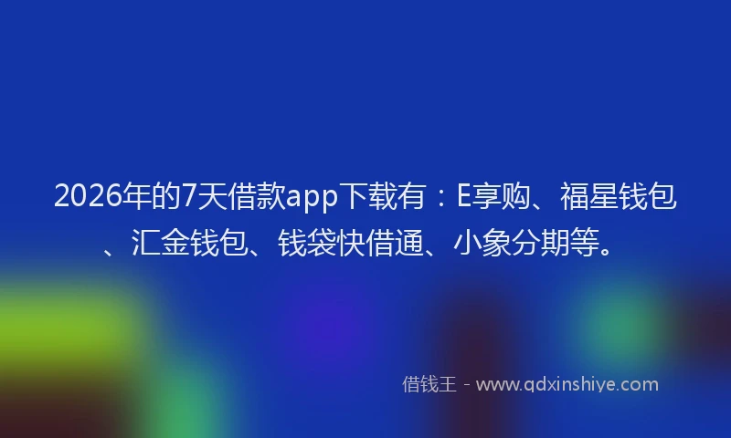 2026年的7天借款app下载有：E享购、福星钱包、汇金钱包、钱袋快借通、小象分期等。