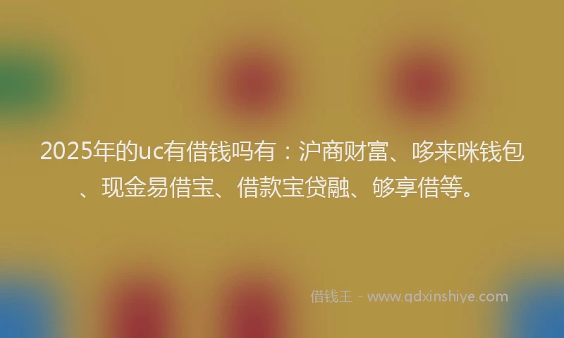 2025年的uc有借钱吗有:沪商财富、哆来咪钱包、现金易借宝、借款宝贷融、够享借等。