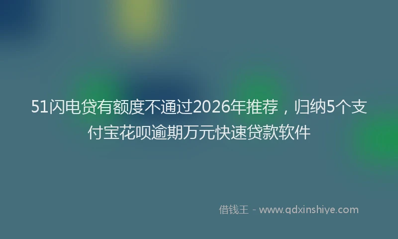 51闪电贷有额度不通过2026年推荐，归纳5个支付宝花呗逾期万元快速贷款软件