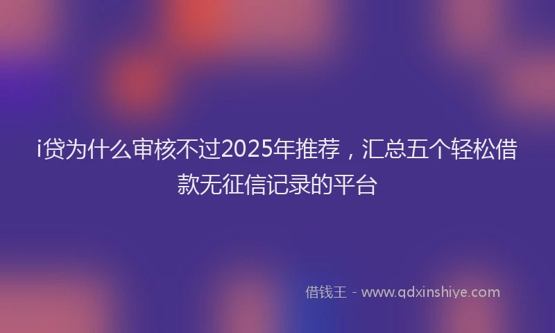 i贷为什么审核不过2025年推荐,汇总五个轻松借款无征信记录的平台