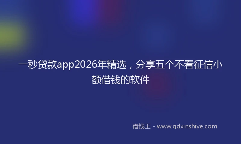 一秒贷款app2026年精选,分享五个不看征信小额借钱的软件