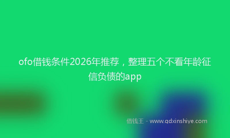 ofo借钱条件2026年推荐，整理五个不看年龄征信负债的app