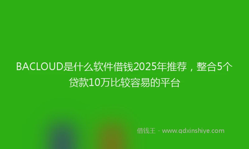 BACLOUD是什么软件借钱2025年推荐,整合5个贷款10万比较容易的平台