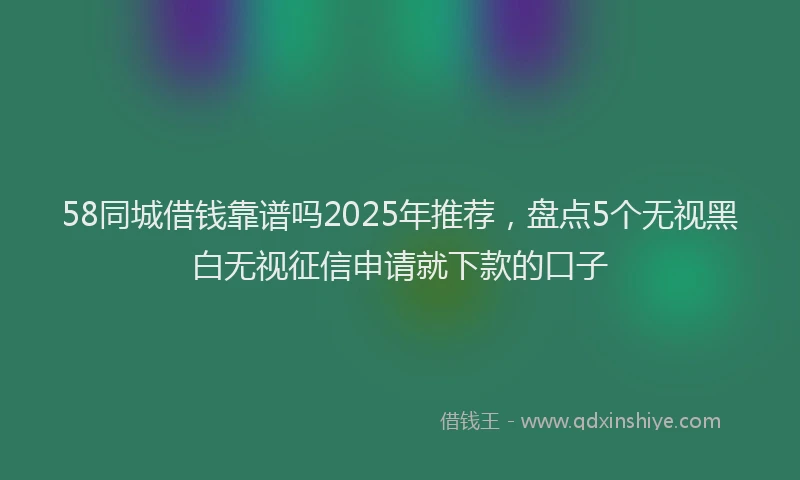 58同城借钱靠谱吗2025年推荐,盘点5个无视黑白无视征信申请就下款的口子