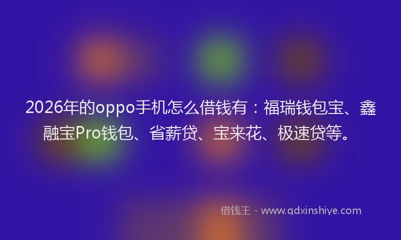 2026年的oppo手机怎么借钱有：福瑞钱包宝、鑫融宝Pro钱包、省薪贷、宝来花、极速贷等。