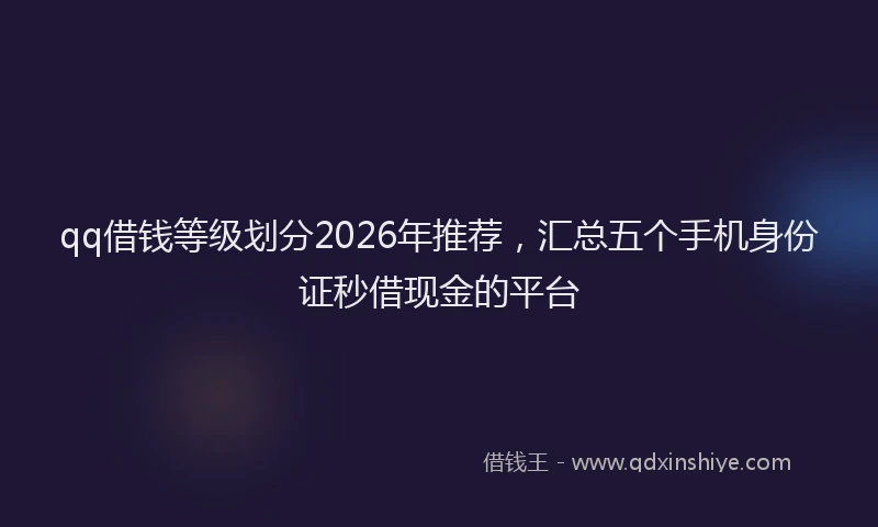 qq借钱等级划分2026年推荐，汇总五个手机身份证秒借现金的平台