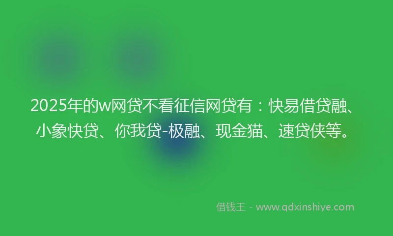 2025年的w网贷不看征信网贷有：快易借贷融、小象快贷、你我贷-极融、现金猫、速贷侠等。