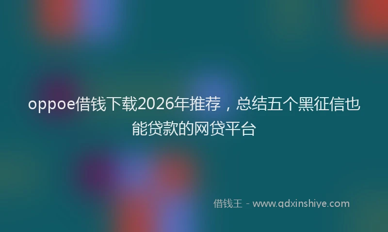 oppoe借钱下载2026年推荐，总结五个黑征信也能贷款的网贷平台