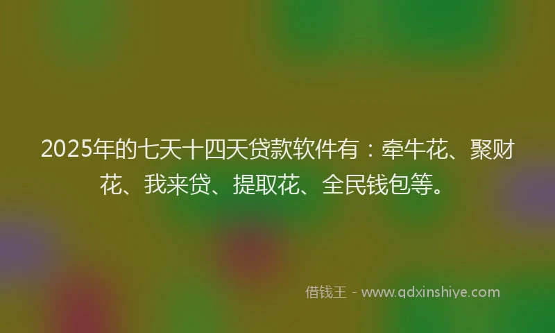 2025年的七天十四天贷款软件有：牵牛花、聚财花、我来贷、提取花、全民钱包等。