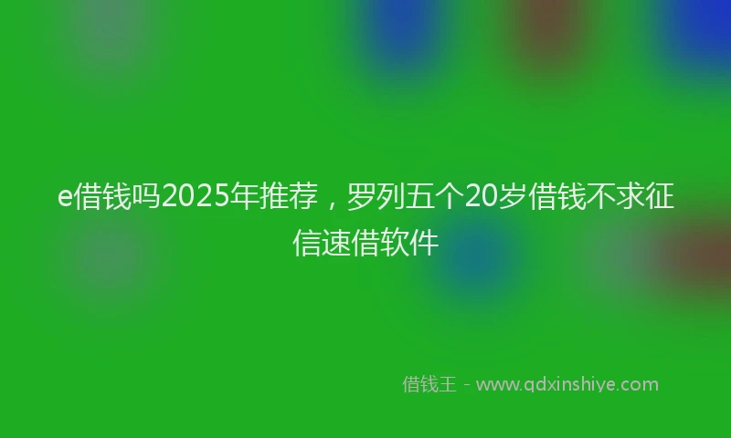 e借钱吗2025年推荐，罗列五个20岁借钱不求征信速借软件