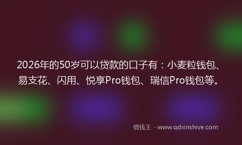 2026年的50岁可以贷款的口子有：小麦粒钱包、易支花、闪用、悦享Pro钱包、瑞信Pro钱包等。