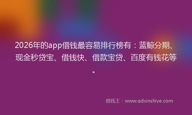 2026年的app借钱最容易排行榜有：蓝鲸分期、现金秒贷宝、借钱快、借款宝贷、百度有钱花等。