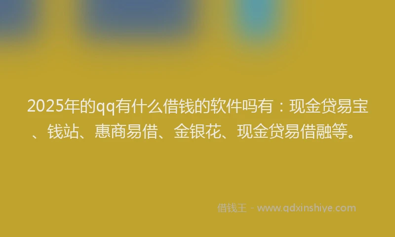 2025年的qq有什么借钱的软件吗有：现金贷易宝、钱站、惠商易借、金银花、现金贷易借融等。