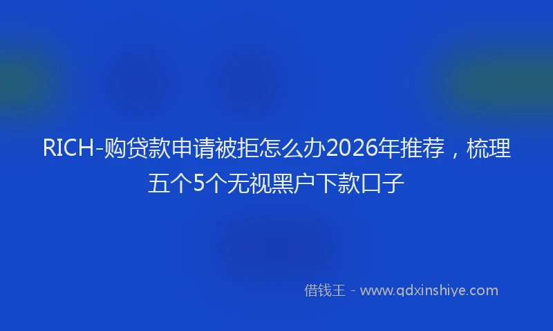 RICH-购贷款申请被拒怎么办2026年推荐，梳理五个5个无视黑户下款口子