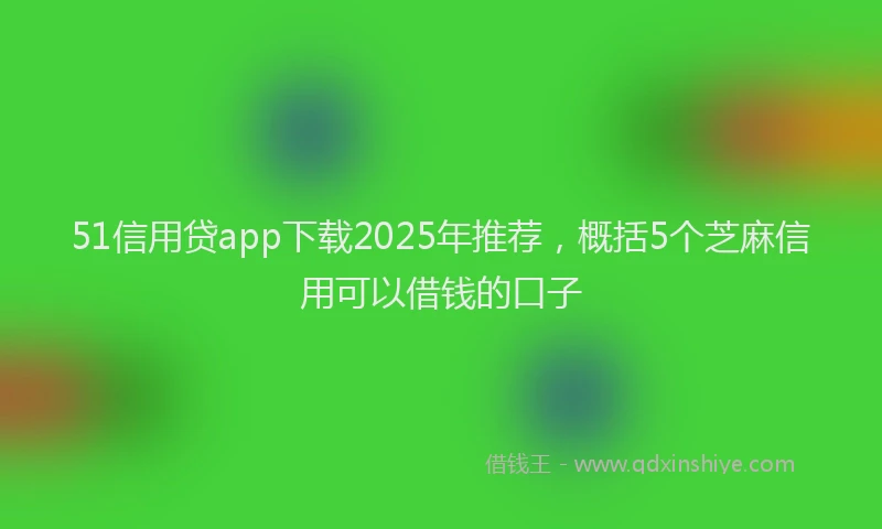51信用贷app下载2025年推荐，概括5个芝麻信用可以借钱的口子
