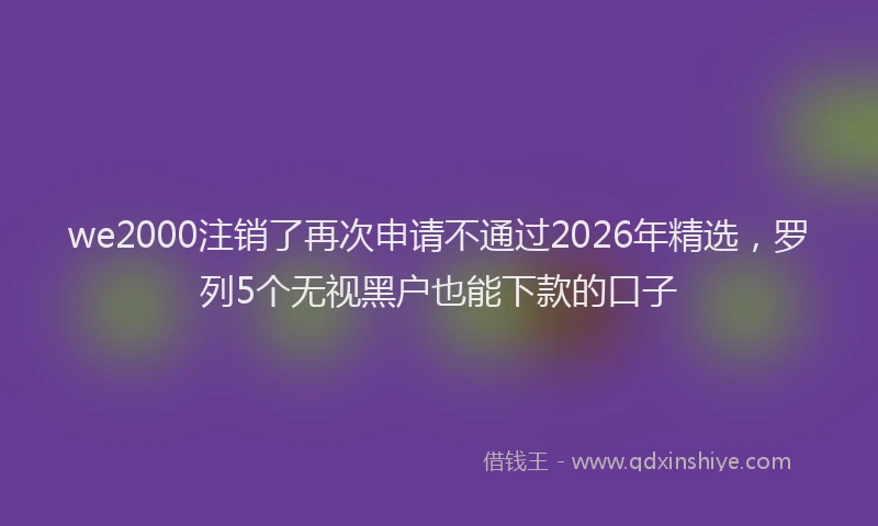 we2000注销了再次申请不通过2026年精选,罗列5个无视黑户也能下款的口子