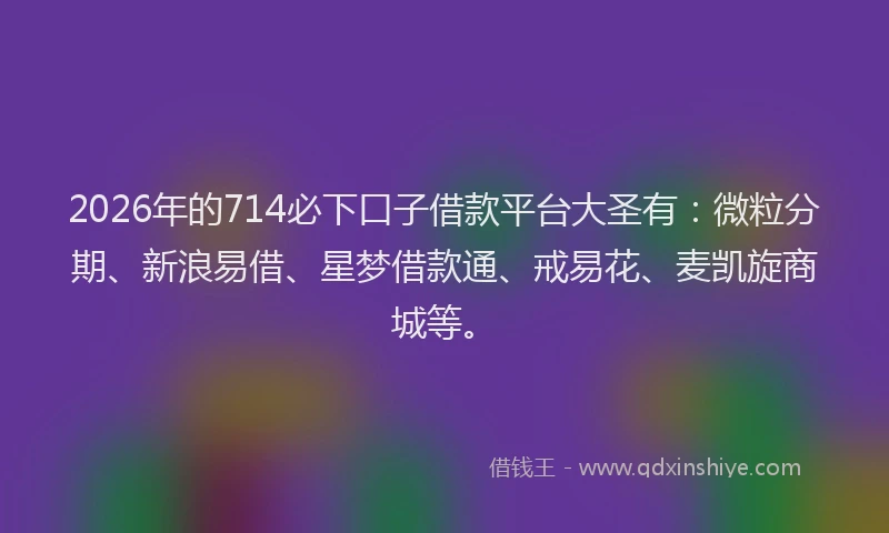 2026年的714必下口子借款平台大圣有：微粒分期、新浪易借、星梦借款通、戒易花、麦凯旋商城等。