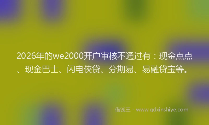 2026年的we2000开户审核不通过有：现金点点、现金巴士、闪电侠贷、分期易、易融贷宝等。