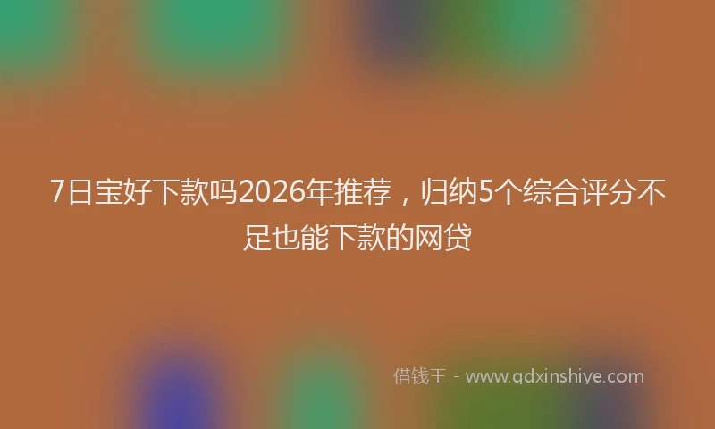 7日宝好下款吗2026年推荐，归纳5个综合评分不足也能下款的网贷