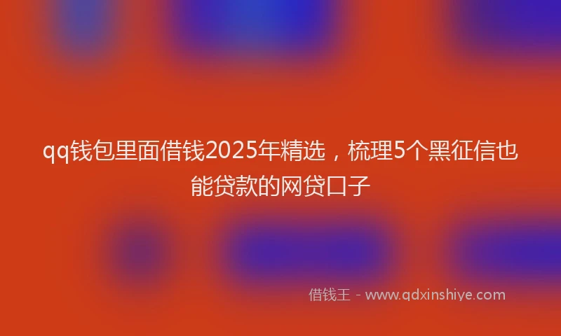 qq钱包里面借钱2025年精选，梳理5个黑征信也能贷款的网贷口子