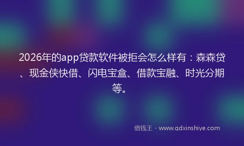 2026年的app贷款软件被拒会怎么样有：森森贷、现金侠快借、闪电宝盒、借款宝融、时光分期等。