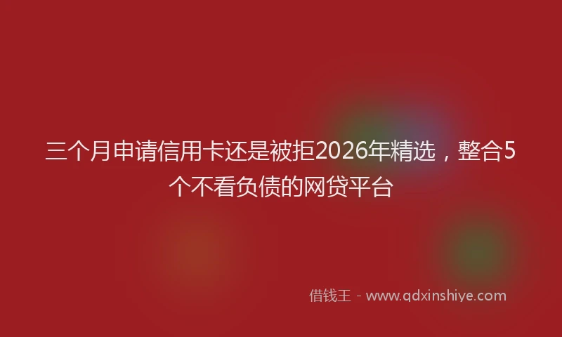 三个月申请信用卡还是被拒2026年精选，整合5个不看负债的网贷平台