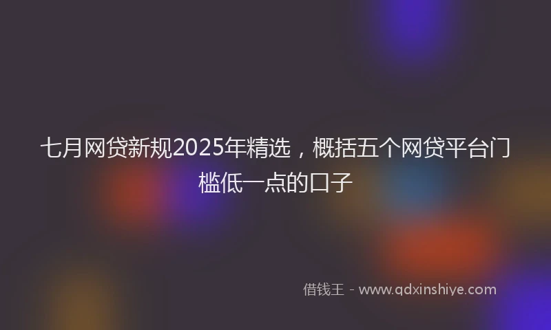 七月网贷新规2025年精选，概括五个网贷平台门槛低一点的口子