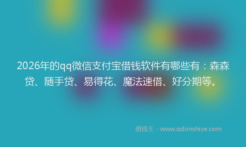 2026年的qq微信支付宝借钱软件有哪些有:森森贷、随手贷、易得花、魔法速借、好分期等。